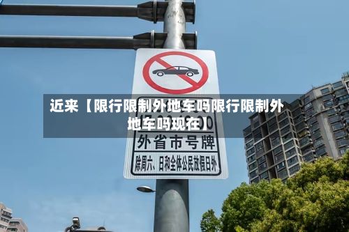近来【限行限制外地车吗限行限制外地车吗现在】