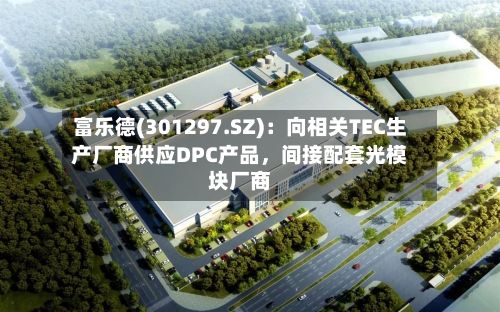 富乐德(301297.SZ)：向相关TEC生产厂商供应DPC产品	，间接配套光模块厂商-第2张图片
