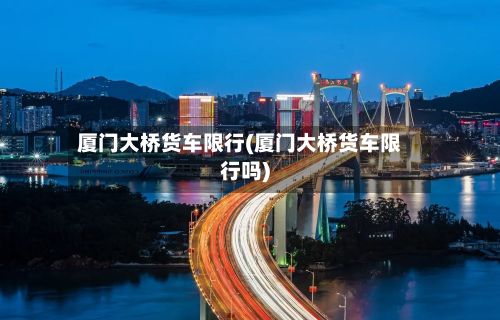 厦门大桥货车限行(厦门大桥货车限行吗)-第2张图片