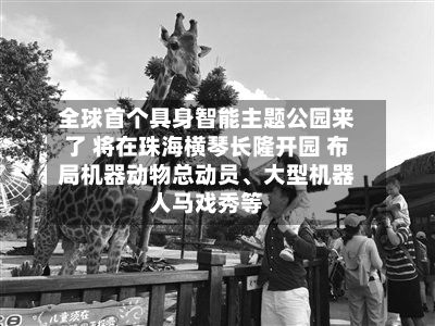全球首个具身智能主题公园来了 将在珠海横琴长隆开园 布局机器动物总动员、大型机器人马戏秀等
