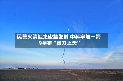 民营火箭迎来密集发射 中科宇航一箭9星推“算力上天”-第2张图片