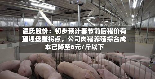 温氏股份：初步预计春节前后猪价有望迎盘整拐点，公司肉猪养殖综合成本已降至6元/斤以下-第3张图片