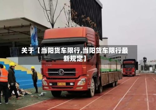 关于【当阳货车限行,当阳货车限行最新规定】-第3张图片