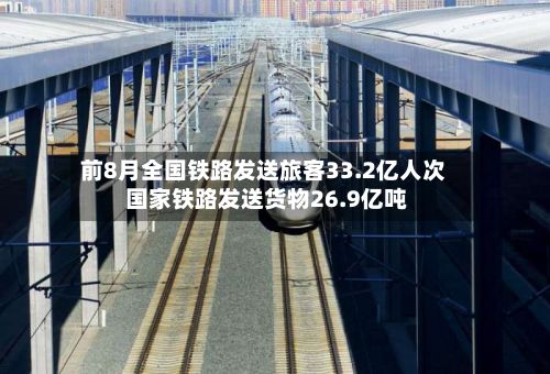 前8月全国铁路发送旅客33.2亿人次 国家铁路发送货物26.9亿吨-第3张图片