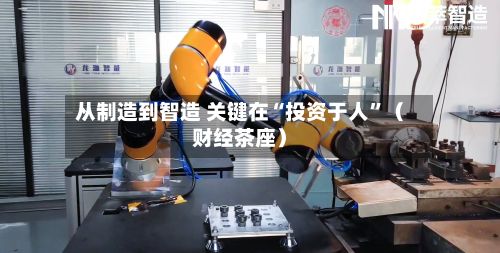 从制造到智造 关键在“投资于人”（财经茶座）