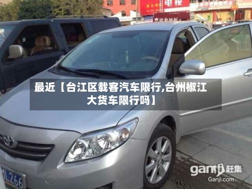 最近【台江区载客汽车限行,台州椒江大货车限行吗】