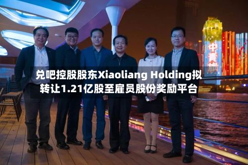 兑吧控股股东Xiaoliang Holding拟转让1.21亿股至雇员股份奖励平台-第2张图片