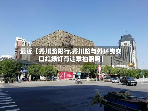 最近【秀川路限行,秀川路与外环线交口红绿灯有违章拍照吗】