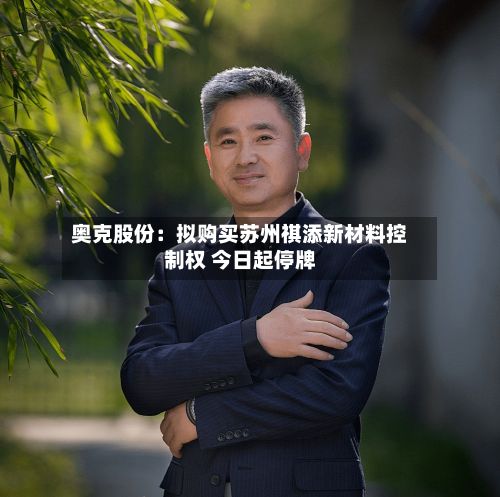 奥克股份：拟购买苏州祺添新材料控制权 今日起停牌