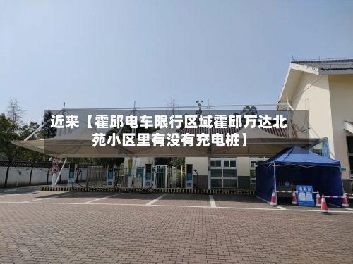 近来【霍邱电车限行区域霍邱万达北苑小区里有没有充电桩】-第2张图片