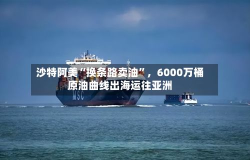 沙特阿美“换条路卖油	”，6000万桶原油曲线出海运往亚洲-第3张图片