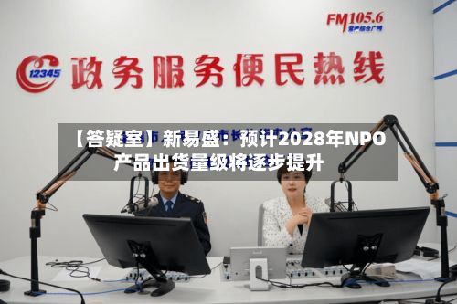 【答疑室】新易盛：预计2028年NPO产品出货量级将逐步提升