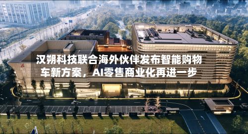 汉朔科技联合海外伙伴发布智能购物车新方案，AI零售商业化再进一步-第2张图片