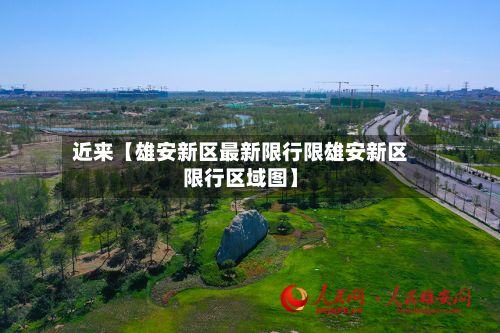 近来【雄安新区最新限行限雄安新区限行区域图】