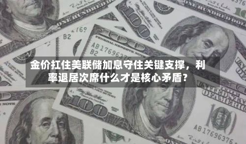 金价扛住美联储加息守住关键支撑，利率退居次席什么才是核心矛盾？-第2张图片