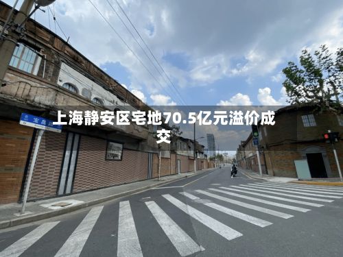 上海静安区宅地70.5亿元溢价成交-第2张图片