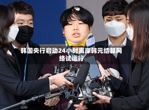 韩国央行启动24小时离岸韩元结算网络试运行