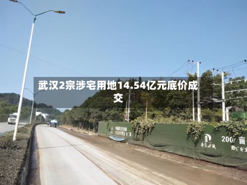 武汉2宗涉宅用地14.54亿元底价成交