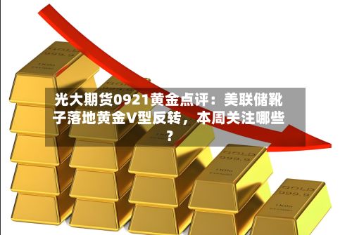 光大期货0921黄金点评：美联储靴子落地黄金V型反转，本周关注哪些？-第1张图片