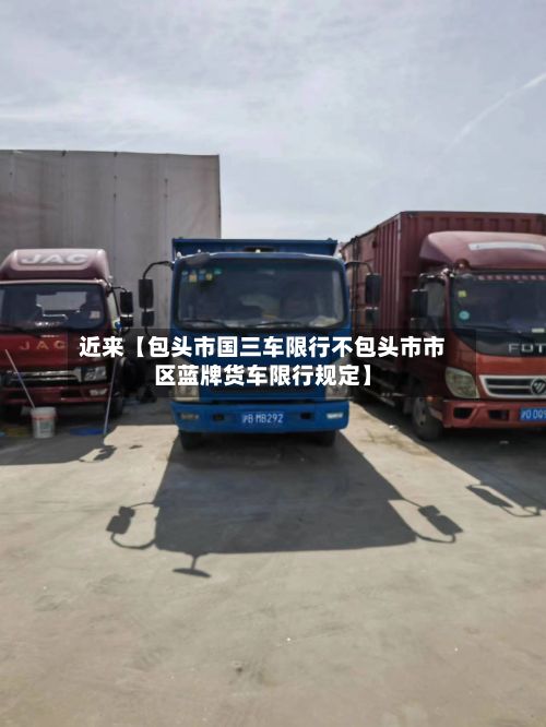 近来【包头市国三车限行不包头市市区蓝牌货车限行规定】