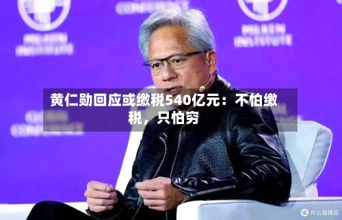 黄仁勋回应或缴税540亿元：不怕缴税，只怕穷-第2张图片