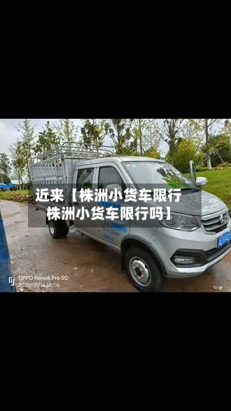 近来【株洲小货车限行株洲小货车限行吗】
