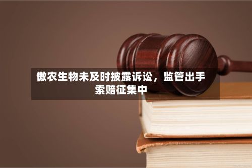 傲农生物未及时披露诉讼，监管出手索赔征集中