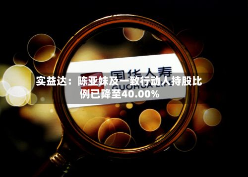 实益达：陈亚妹及一致行动人持股比例已降至40.00%-第3张图片