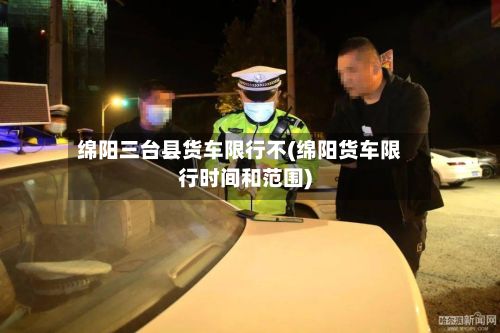 绵阳三台县货车限行不(绵阳货车限行时间和范围)-第2张图片