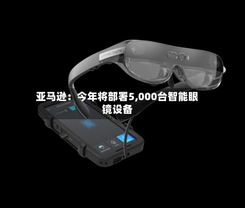 亚马逊：今年将部署5,000台智能眼镜设备-第1张图片