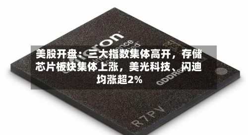 美股开盘：三大指数集体高开，存储芯片板块集体上涨，美光科技、闪迪均涨超2%