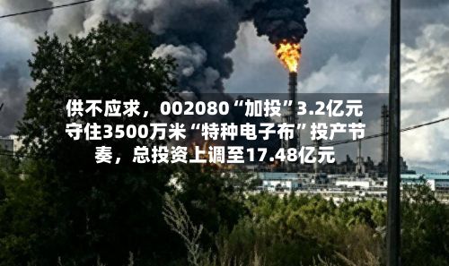 供不应求，002080“加投	”3.2亿元守住3500万米“特种电子布”投产节奏，总投资上调至17.48亿元-第3张图片