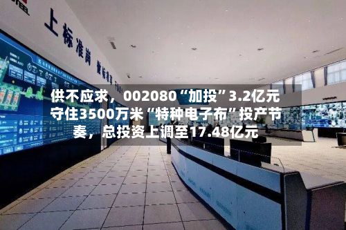 供不应求，002080“加投”3.2亿元守住3500万米“特种电子布”投产节奏	，总投资上调至17.48亿元-第2张图片