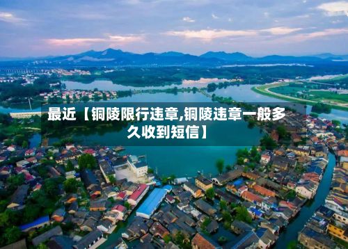 最近【铜陵限行违章,铜陵违章一般多久收到短信】