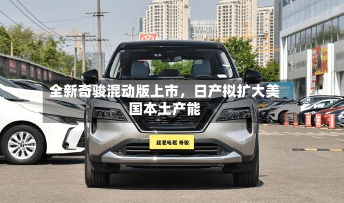 全新奇骏混动版上市	，日产拟扩大美国本土产能-第2张图片