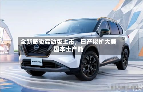 全新奇骏混动版上市，日产拟扩大美国本土产能-第3张图片