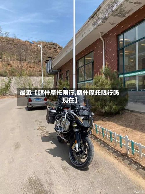最近【喀什摩托限行,喀什摩托限行吗现在】