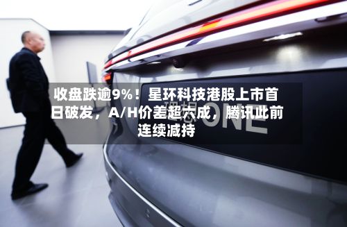 收盘跌逾9%！星环科技港股上市首日破发	，A/H价差超六成，腾讯此前连续减持-第3张图片
