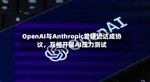 OpenAI与Anthropic曾接近达成协议	，互相开展AI压力测试-第3张图片