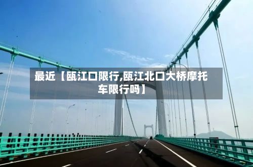 最近【瓯江口限行,瓯江北口大桥摩托车限行吗】-第2张图片