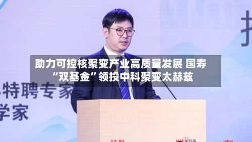 助力可控核聚变产业高质量发展 国寿“双基金”领投中科聚变太赫兹-第2张图片