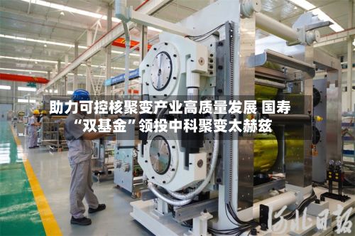 助力可控核聚变产业高质量发展 国寿“双基金”领投中科聚变太赫兹-第3张图片