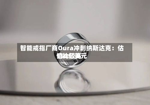 智能戒指厂商Oura冲刺纳斯达克:估值比较高
150亿美元-第2张图片