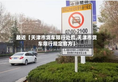 最近【天津市货车限行处罚,天津市货车限行规定官方】