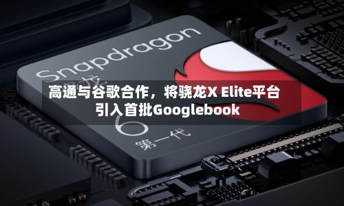 高通与谷歌合作，将骁龙X Elite平台引入首批Googlebook-第2张图片
