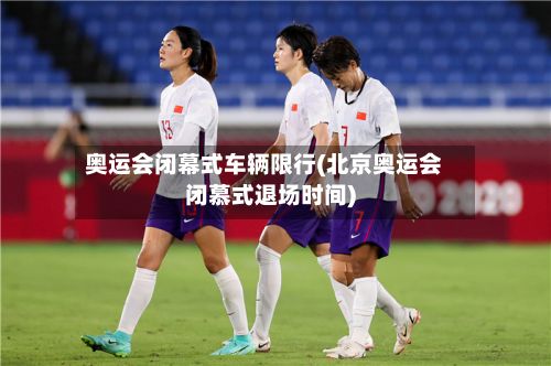 奥运会闭幕式车辆限行(北京奥运会闭慕式退场时间)