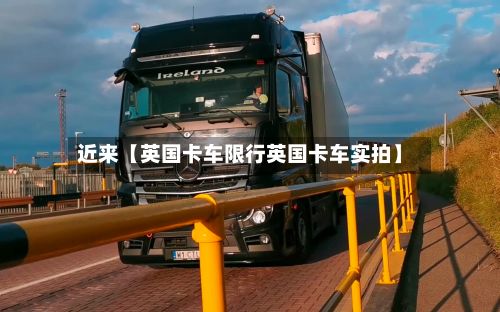 近来【英国卡车限行英国卡车实拍】