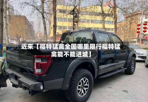 近来【福特猛禽全国哪里限行福特猛禽能不能进城】
