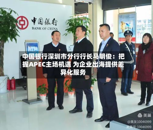 中国银行深圳市分行行长马明俊：把握APEC主场机遇 为企业出海提供差异化服务