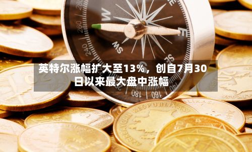 英特尔涨幅扩大至13%，创自7月30日以来最大盘中涨幅